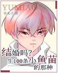 结婚吗？生一百条小鱼苗的那种